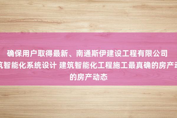 确保用户取得最新、南通斯伊建设工程有限公司 建筑智能化系统设计 建筑智能化工程施工最真确的房产动态