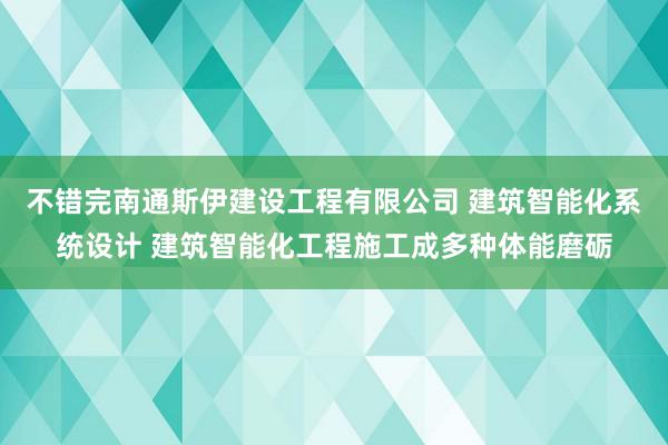 不错完南通斯伊建设工程有限公司 建筑智能化系统设计 建筑智能化工程施工成多种体能磨砺